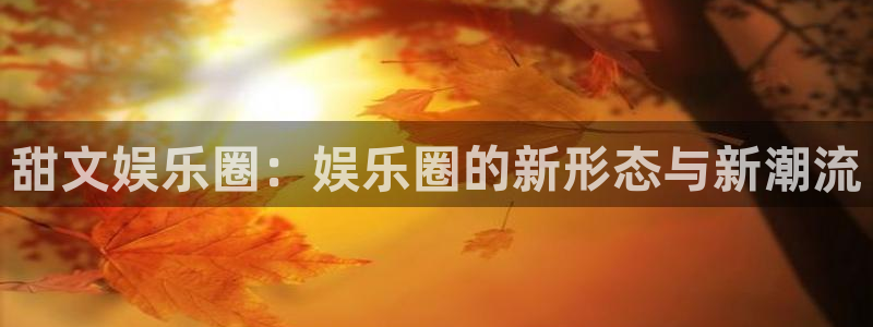尊龙时凯人生就是搏官网：甜文娱乐圈：娱乐圈的新形态与新潮流