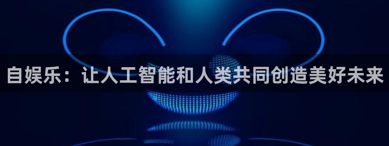 尊龙凯时人生就是搏免费观看：自娱乐：让人工智能和人类共同创造美好未来