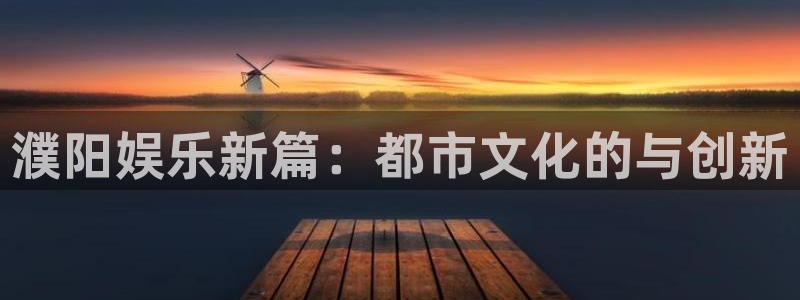 尊龙凯时人生就是搏官网登录：濮阳娱乐新篇：都市文化的与创新