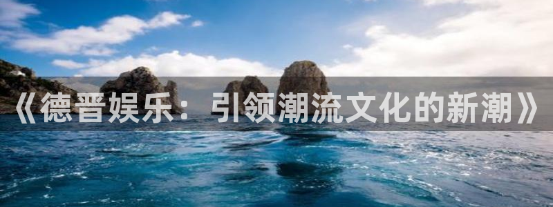 尊龙时凯人生就是搏官网登录：《德晋娱乐：引领潮流文化的新潮》