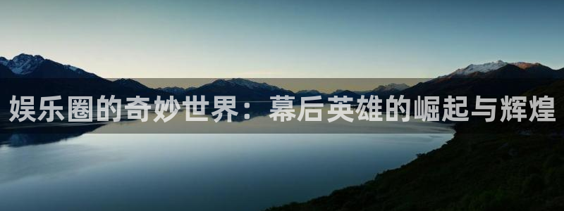 尊龙时凯人生就是搏：娱乐圈的奇妙世界：幕后英雄的崛起与辉煌
