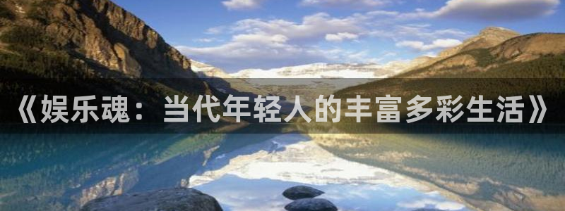 尊龙凯时人生就是搏官网：《娱乐魂：当代年轻人的丰富多彩生活》