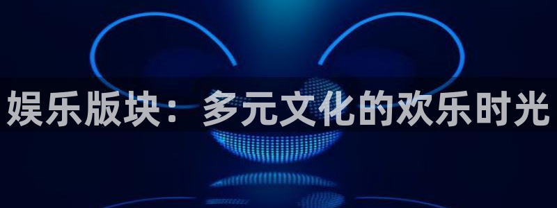 人生就是搏集团是做什么的：娱乐版块：多元文化的欢乐时光