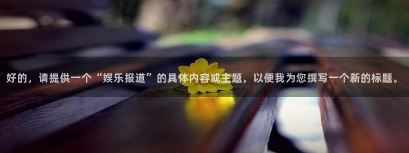 尊龙时凯人生就是搏官网：好的，请提供一个“娱乐报道”的具体内容或主题，以便我为您撰写一个新的标题。