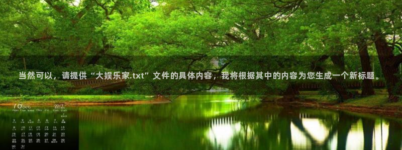 尊龙时凯人生就是搏官网登录：当然可以，请提供“大娱乐家.txt”文件的具体内容，我将根据其中的内容为您生成一个新标题。