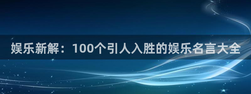 尊龙凯时人生就是搏z6com：娱乐新解：100个引人入胜的娱乐名言大全