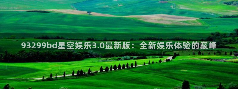 凯时人生就是搏：93299bd星空娱乐3.0最新版：全新娱乐体验的巅峰