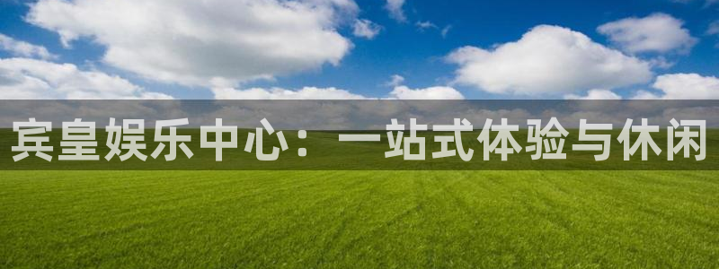 凯时人生就是搏：宾皇娱乐中心：一站式体验与休闲