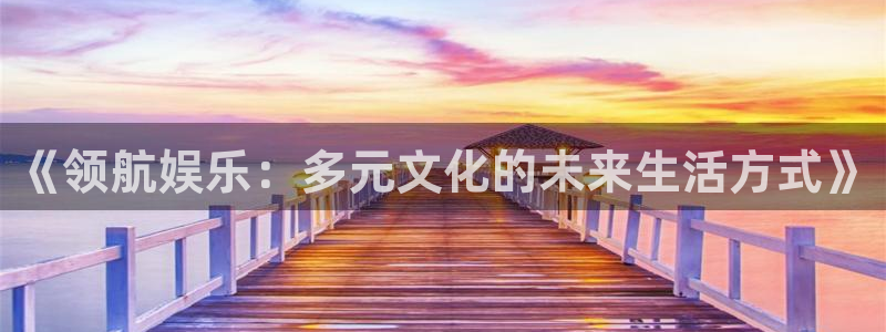 尊龙凯时人生就是搏：《领航娱乐：多元文化的未来生活方式》