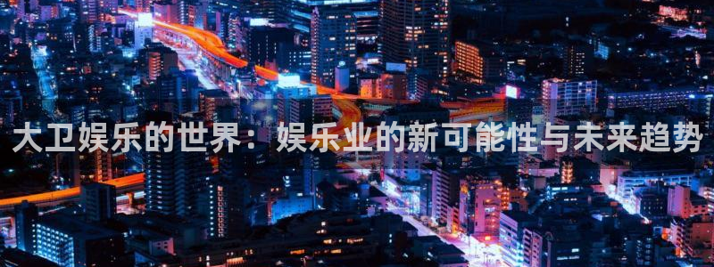 尊龙凯时人生就是搏：大卫娱乐的世界：娱乐业的新可能性与未来趋势