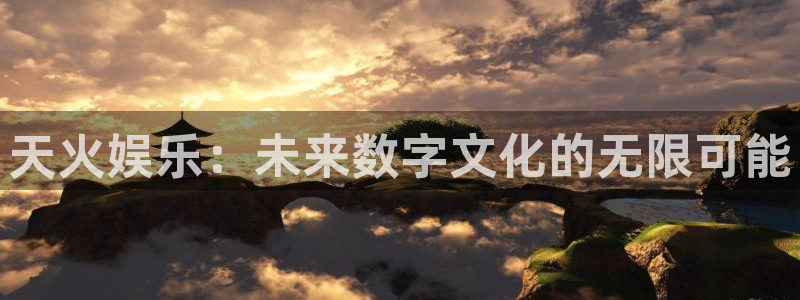 pa 尊龙凯时 - 人生就是搏!：天火娱乐：未来数字文化的无限可能