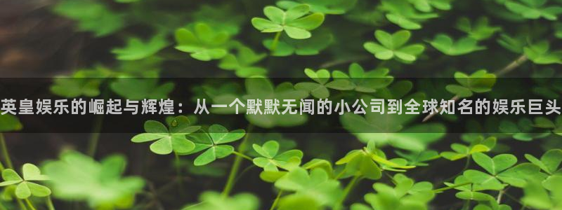 尊龙凯时人生就是搏集团：英皇娱乐的崛起与辉煌：从一个默默无闻的小公司到全球知名的娱乐巨头